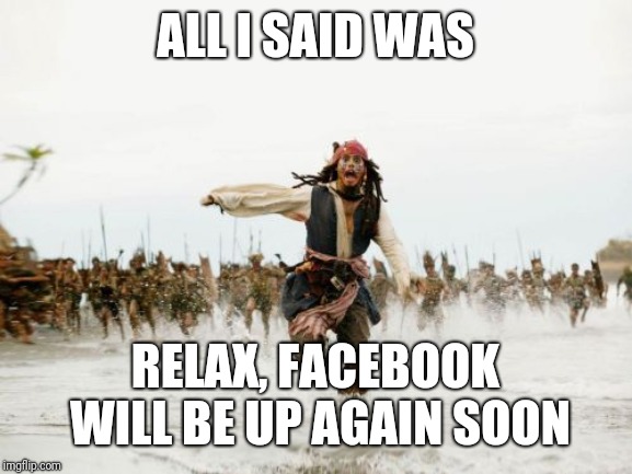 Jack Sparrow Being Chased Meme | ALL I SAID WAS; RELAX, FACEBOOK WILL BE UP AGAIN SOON | image tagged in memes,jack sparrow being chased,facebook | made w/ Imgflip meme maker