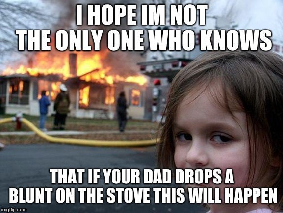 Disaster Girl | I HOPE IM NOT THE ONLY ONE WHO KNOWS; THAT IF YOUR DAD DROPS A BLUNT ON THE STOVE THIS WILL HAPPEN | image tagged in memes,disaster girl | made w/ Imgflip meme maker