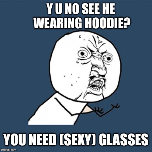 Y U No Meme | Y U NO SEE HE WEARING HOODIE? YOU NEED (SEXY) GLASSES | image tagged in memes,y u no | made w/ Imgflip meme maker