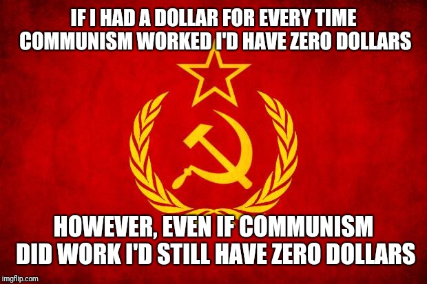 In Soviet Russia | IF I HAD A DOLLAR FOR EVERY TIME COMMUNISM WORKED I'D HAVE ZERO DOLLARS; HOWEVER, EVEN IF COMMUNISM DID WORK I'D STILL HAVE ZERO DOLLARS | image tagged in in soviet russia | made w/ Imgflip meme maker
