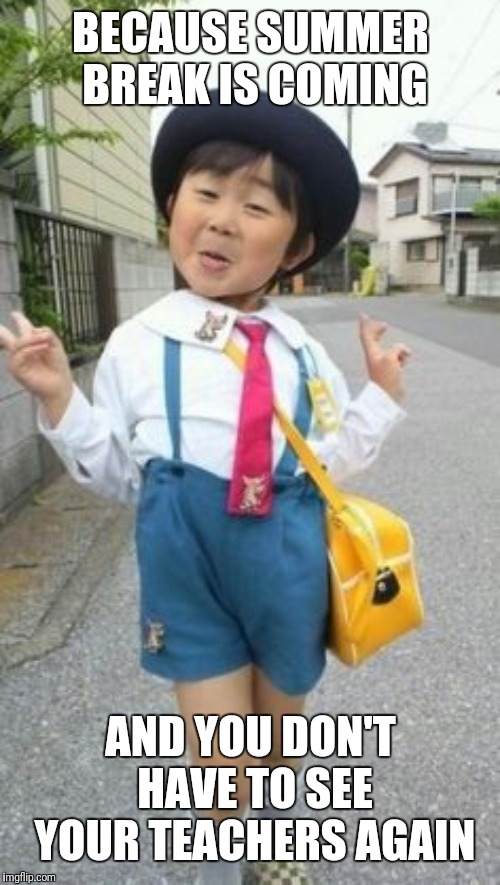 japanese student kid | BECAUSE SUMMER BREAK IS COMING AND YOU DON'T HAVE TO SEE YOUR TEACHERS AGAIN | image tagged in japanese student kid | made w/ Imgflip meme maker