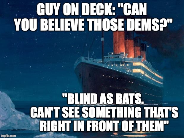 titanic | GUY ON DECK: "CAN YOU BELIEVE THOSE DEMS?" "BLIND AS BATS. CAN'T SEE SOMETHING THAT'S RIGHT IN FRONT OF THEM" | image tagged in titanic | made w/ Imgflip meme maker