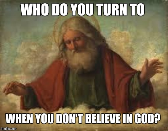 god | WHO DO YOU TURN TO; WHEN YOU DON'T BELIEVE IN GOD? | image tagged in god | made w/ Imgflip meme maker