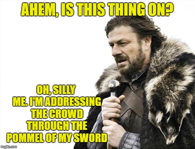 Mic handling diminishes with age | AHEM, IS THIS THING ON? OH, SILLY ME. I'M ADDRESSING THE CROWD THROUGH THE POMMEL OF MY SWORD | image tagged in memes,brace yourselves x is coming,is this thing on,mic | made w/ Imgflip meme maker