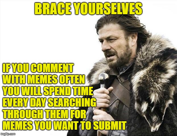Submission without filters or a scheduler | IF YOU COMMENT WITH MEMES OFTEN YOU WILL SPEND TIME EVERY DAY SEARCHING THROUGH THEM FOR MEMES YOU WANT TO SUBMIT; BRACE YOURSELVES | image tagged in memes,brace yourselves x is coming,tedium,submissions | made w/ Imgflip meme maker