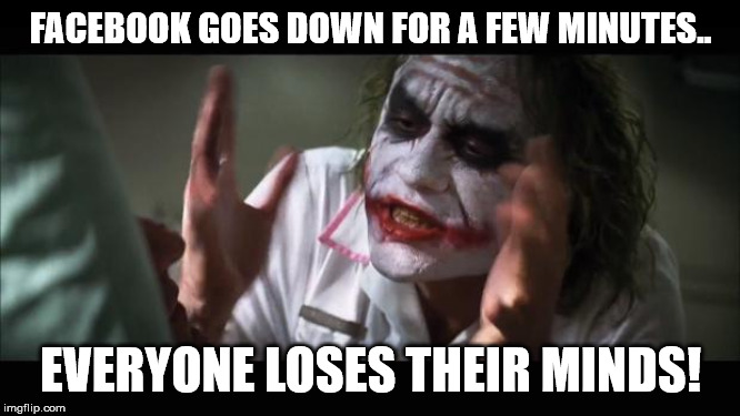 And everybody loses their minds | FACEBOOK GOES DOWN FOR A FEW MINUTES.. EVERYONE LOSES THEIR MINDS! | image tagged in memes,and everybody loses their minds | made w/ Imgflip meme maker