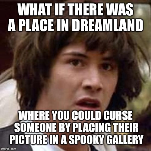 Conspiracy Keanu Meme | WHAT IF THERE WAS A PLACE IN DREAMLAND; WHERE YOU COULD CURSE SOMEONE BY PLACING THEIR PICTURE IN A SPOOKY GALLERY | image tagged in memes,conspiracy keanu | made w/ Imgflip meme maker