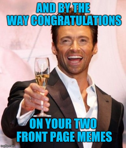 Hugh Jackman Cheers | AND BY THE WAY CONGRATULATIONS ON YOUR TWO FRONT PAGE MEMES | image tagged in hugh jackman cheers | made w/ Imgflip meme maker