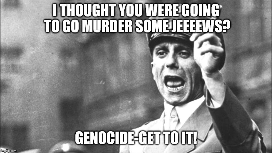 Goebbels | I THOUGHT YOU WERE GOING TO GO MURDER SOME JEEEEWS? GENOCIDE-GET TO IT! | image tagged in goebbels | made w/ Imgflip meme maker