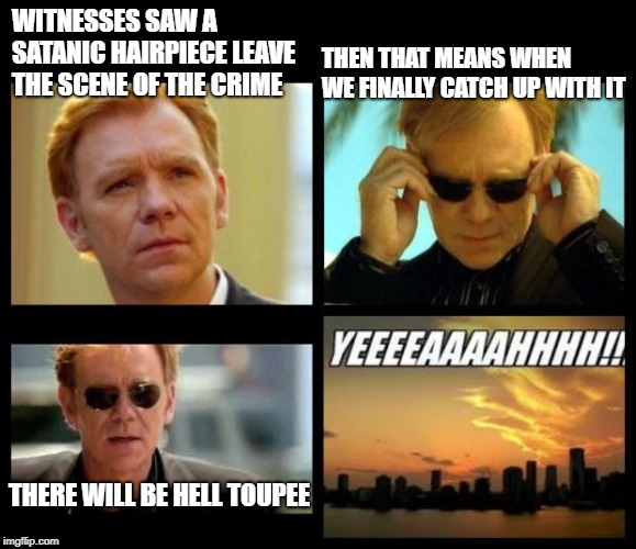 Hairpieces gots religion! | THEN THAT MEANS WHEN WE FINALLY CATCH UP WITH IT; WITNESSES SAW A SATANIC HAIRPIECE LEAVE THE SCENE OF THE CRIME; THERE WILL BE HELL TOUPEE | image tagged in csi,memes,toupee | made w/ Imgflip meme maker