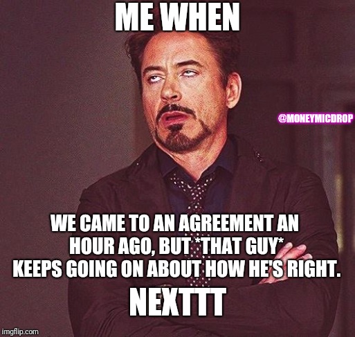 Robert Downey Jr Annoyed | ME WHEN; @MONEYMICDROP; WE CAME TO AN AGREEMENT AN HOUR AGO, BUT *THAT GUY* KEEPS GOING ON ABOUT HOW HE'S RIGHT. NEXTTT | image tagged in robert downey jr annoyed | made w/ Imgflip meme maker