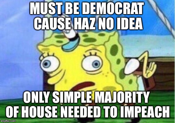 Mocking Spongebob Meme | MUST BE DEMOCRAT CAUSE HAZ NO IDEA ONLY SIMPLE MAJORITY OF HOUSE NEEDED TO IMPEACH | image tagged in memes,mocking spongebob | made w/ Imgflip meme maker