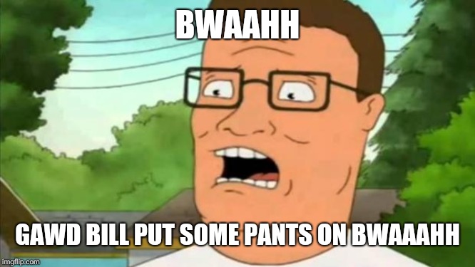 Hank hill | BWAAHH GAWD BILL PUT SOME PANTS ON BWAAAHH | image tagged in hank hill | made w/ Imgflip meme maker