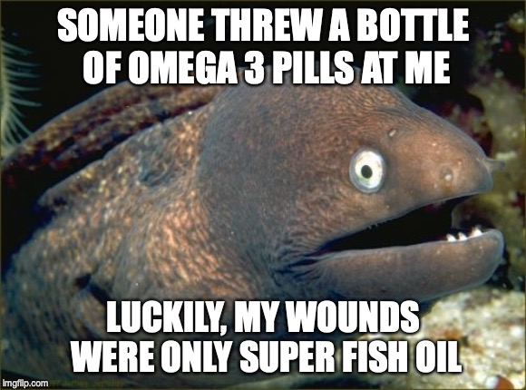 Bad Joke Eel Meme | SOMEONE THREW A BOTTLE OF OMEGA 3 PILLS AT ME; LUCKILY, MY WOUNDS WERE ONLY SUPER FISH OIL | image tagged in memes,bad joke eel | made w/ Imgflip meme maker