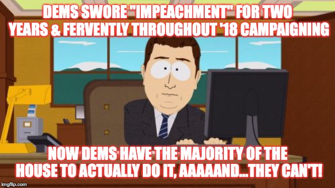 Aaaaand Its Gone Meme | DEMS SWORE "IMPEACHMENT" FOR TWO YEARS & FERVENTLY THROUGHOUT '18 CAMPAIGNING NOW DEMS HAVE THE MAJORITY OF THE HOUSE TO ACTUALLY DO IT, AAA | image tagged in memes,aaaaand its gone | made w/ Imgflip meme maker