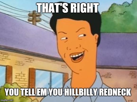 khan king of the hill THAT'S RIGHT YOU TELL EM YOU HILLBILLY REDNECK i...