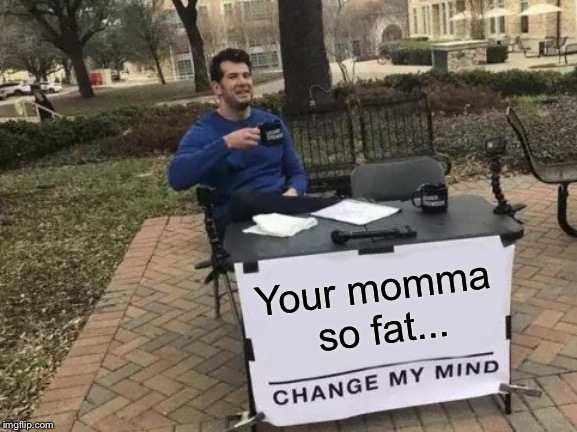 Change My Mind Meme | Your momma so fat... | image tagged in memes,change my mind | made w/ Imgflip meme maker