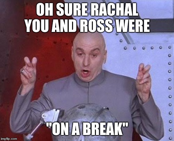 Dr Evil Laser Meme | OH SURE RACHAL YOU AND ROSS WERE; "ON A BREAK" | image tagged in memes,dr evil laser | made w/ Imgflip meme maker