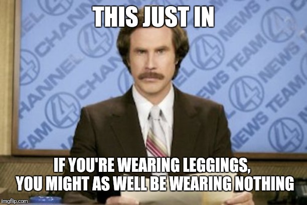 Ron Burgundy Meme | THIS JUST IN IF YOU'RE WEARING LEGGINGS,  YOU MIGHT AS WELL BE WEARING NOTHING | image tagged in memes,ron burgundy | made w/ Imgflip meme maker