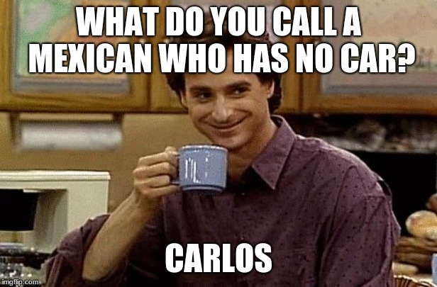 Dad Joke | WHAT DO YOU CALL A MEXICAN WHO HAS NO CAR? CARLOS | image tagged in dad joke | made w/ Imgflip meme maker