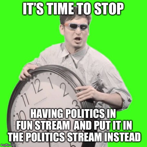It's Time To Stop | IT’S TIME TO STOP HAVING POLITICS IN FUN STREAM 
AND PUT IT IN THE POLITICS STREAM INSTEAD | image tagged in it's time to stop | made w/ Imgflip meme maker