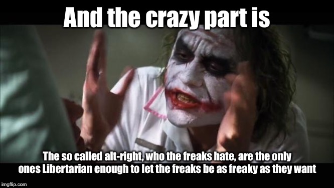 And everybody loses their minds Meme | And the crazy part is The so called alt-right, who the freaks hate, are the only ones Libertarian enough to let the freaks be as freaky as t | image tagged in memes,and everybody loses their minds | made w/ Imgflip meme maker
