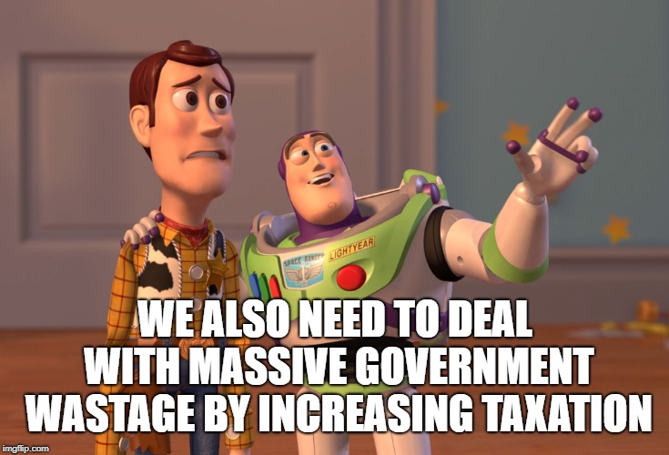 X, X Everywhere Meme | WE ALSO NEED TO DEAL WITH MASSIVE GOVERNMENT WASTAGE BY INCREASING TAXATION | image tagged in memes,x x everywhere | made w/ Imgflip meme maker