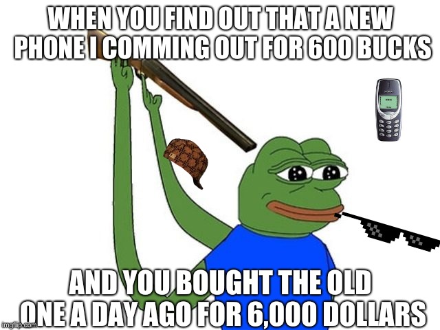 pepe scuicide | WHEN YOU FIND OUT THAT A NEW PHONE I COMMING OUT FOR 600 BUCKS; AND YOU BOUGHT THE OLD ONE A DAY AGO FOR 6,000 DOLLARS | image tagged in pepe scuicide | made w/ Imgflip meme maker