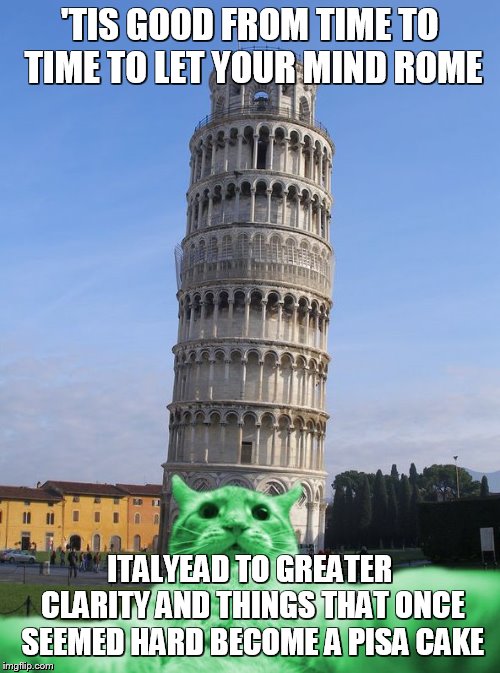 RayCat does Italy | 'TIS GOOD FROM TIME TO TIME TO LET YOUR MIND ROME; ITALYEAD TO GREATER CLARITY AND THINGS THAT ONCE SEEMED HARD BECOME A PISA CAKE | image tagged in raycat does italy | made w/ Imgflip meme maker