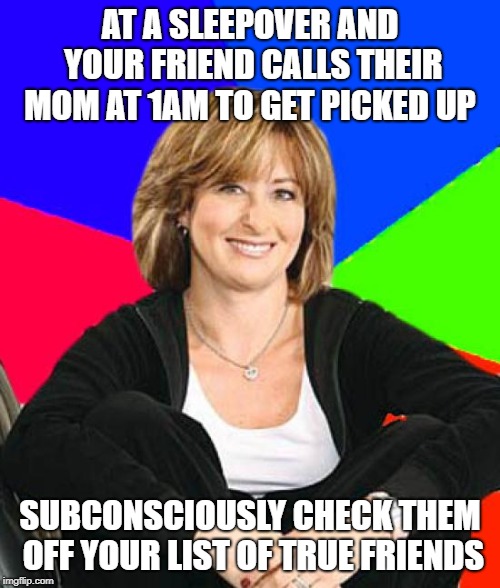 Sheltering Suburban Mom Meme | AT A SLEEPOVER AND YOUR FRIEND CALLS THEIR MOM AT 1AM TO GET PICKED UP; SUBCONSCIOUSLY CHECK THEM OFF YOUR LIST OF TRUE FRIENDS | image tagged in memes,sheltering suburban mom | made w/ Imgflip meme maker