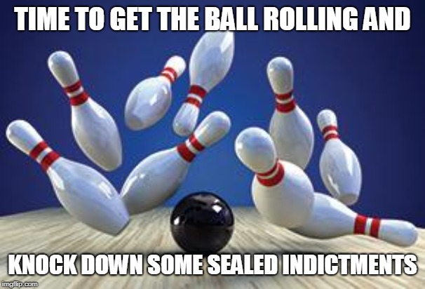 Bowling Ball | TIME TO GET THE BALL ROLLING AND; KNOCK DOWN SOME SEALED INDICTMENTS | image tagged in bowling ball | made w/ Imgflip meme maker