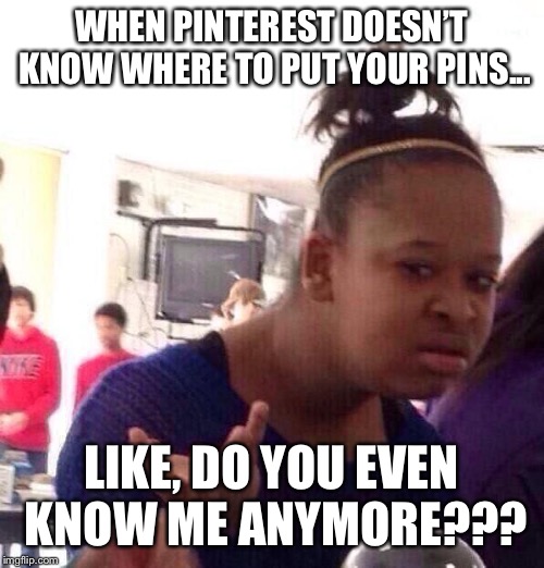 Black Girl Wat Meme | WHEN PINTEREST DOESN’T KNOW WHERE TO PUT YOUR PINS... LIKE, DO YOU EVEN KNOW ME ANYMORE??? | image tagged in memes,black girl wat | made w/ Imgflip meme maker