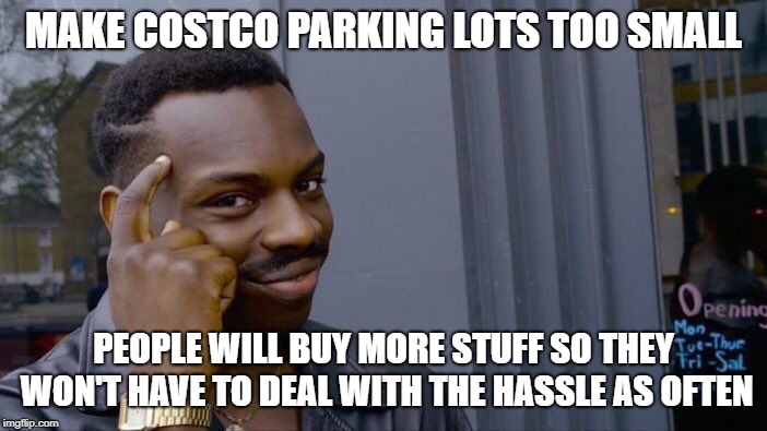 Roll Safe Think About It | MAKE COSTCO PARKING LOTS TOO SMALL; PEOPLE WILL BUY MORE STUFF SO THEY WON'T HAVE TO DEAL WITH THE HASSLE AS OFTEN | image tagged in memes,roll safe think about it | made w/ Imgflip meme maker