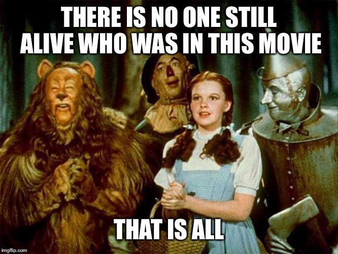 Wizard of oz | THERE IS NO ONE STILL ALIVE WHO WAS IN THIS MOVIE; THAT IS ALL | image tagged in wizard of oz | made w/ Imgflip meme maker