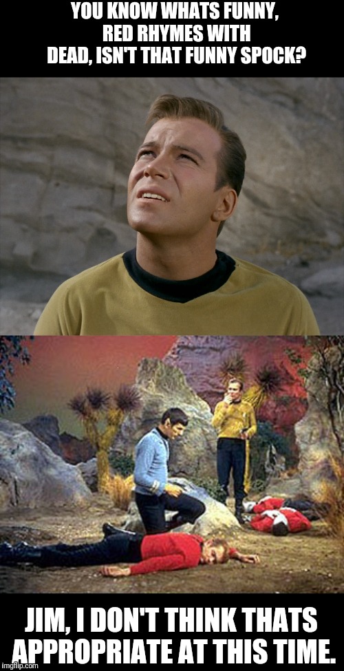 Appropriate Timing | YOU KNOW WHATS FUNNY, RED RHYMES WITH DEAD, ISN'T THAT FUNNY SPOCK? JIM, I DON'T THINK THATS APPROPRIATE AT THIS TIME. | image tagged in star trek,captain kirk,spock,star trek red shirts,kirk,mr spock | made w/ Imgflip meme maker