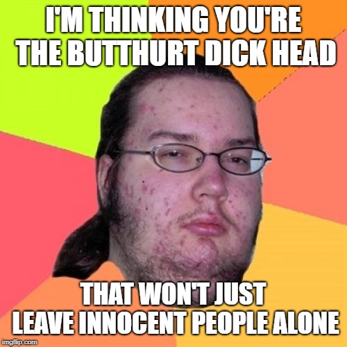 Butthurt Dweller Meme | I'M THINKING YOU'RE THE BUTTHURT DICK HEAD THAT WON'T JUST LEAVE INNOCENT PEOPLE ALONE | image tagged in memes,butthurt dweller | made w/ Imgflip meme maker