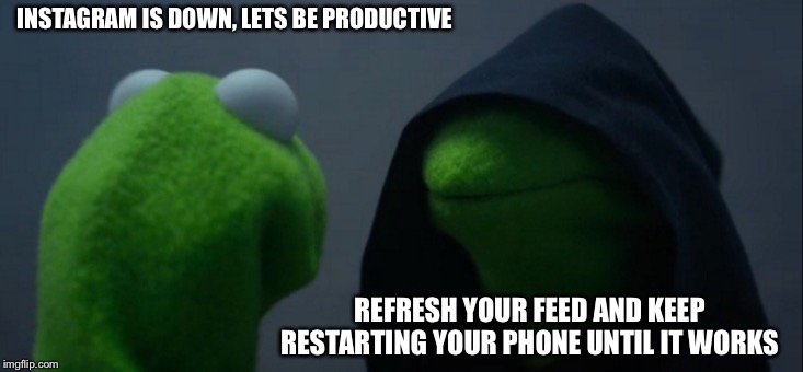 Evil Kermit Meme | INSTAGRAM IS DOWN, LETS BE PRODUCTIVE; REFRESH YOUR FEED AND KEEP RESTARTING YOUR PHONE UNTIL IT WORKS | image tagged in memes,evil kermit | made w/ Imgflip meme maker