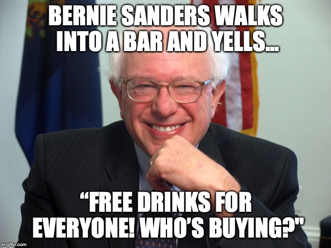 Bernie The Moocher | BERNIE SANDERS WALKS INTO A BAR AND YELLS... “FREE DRINKS FOR EVERYONE! WHO’S BUYING?" | image tagged in vote bernie sanders,bar,drinks,the mooch | made w/ Imgflip meme maker
