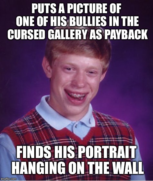 Bad Luck Brian Meme | PUTS A PICTURE OF ONE OF HIS BULLIES IN THE CURSED GALLERY AS PAYBACK; FINDS HIS PORTRAIT HANGING ON THE WALL | image tagged in memes,bad luck brian | made w/ Imgflip meme maker