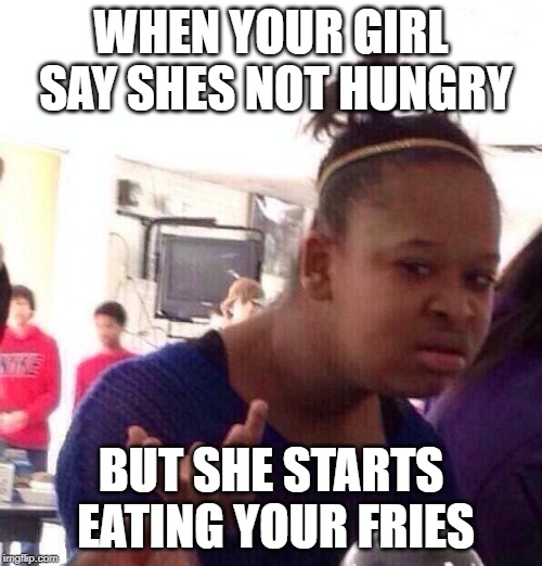 Black Girl Wat Meme | WHEN YOUR GIRL SAY SHES NOT HUNGRY; BUT SHE STARTS EATING YOUR FRIES | image tagged in memes,black girl wat | made w/ Imgflip meme maker