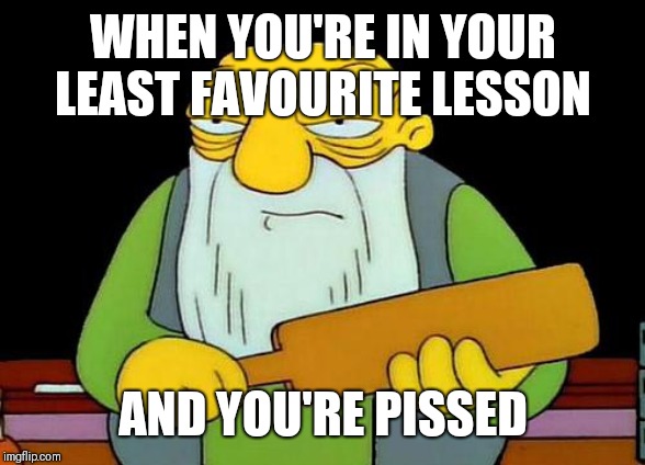 That's a paddlin' Meme | WHEN YOU'RE IN YOUR LEAST FAVOURITE LESSON; AND YOU'RE PISSED | image tagged in memes,that's a paddlin' | made w/ Imgflip meme maker