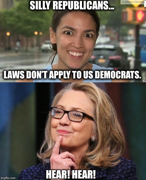 SILLY REPUBLICANS... LAWS DON’T APPLY TO US DEMOCRATS. HEAR! HEAR! | image tagged in hillary clinton,alexandria ocasio-cortez,democrats,democratic party,memes | made w/ Imgflip meme maker