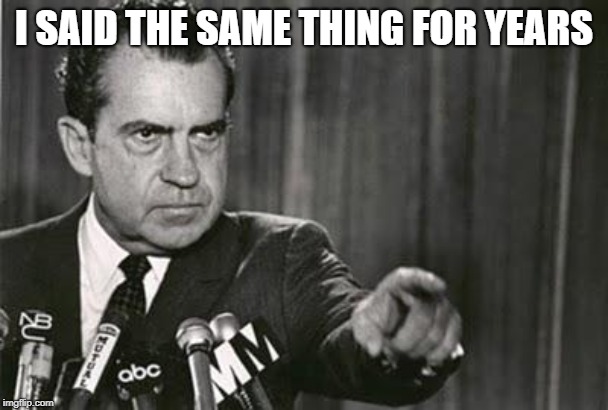 Richard Nixon | I SAID THE SAME THING FOR YEARS | image tagged in richard nixon | made w/ Imgflip meme maker