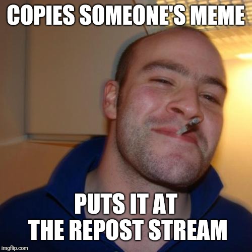 Good Guy Greg | COPIES SOMEONE'S MEME; PUTS IT AT THE REPOST STREAM | image tagged in memes,good guy greg | made w/ Imgflip meme maker