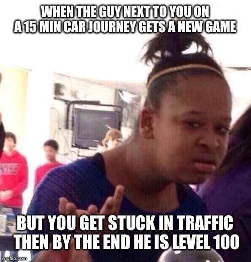 Black Girl Wat Meme | WHEN THE GUY NEXT TO YOU ON A 15 MIN CAR JOURNEY GETS A NEW GAME; BUT YOU GET STUCK IN TRAFFIC THEN BY THE END HE IS LEVEL 100 | image tagged in memes,black girl wat | made w/ Imgflip meme maker