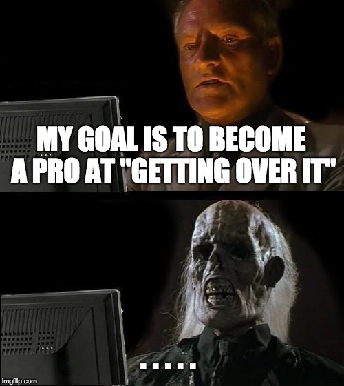 I'll Just Wait Here | MY GOAL IS TO BECOME A PRO AT "GETTING OVER IT"; . . . . . | image tagged in memes,ill just wait here | made w/ Imgflip meme maker