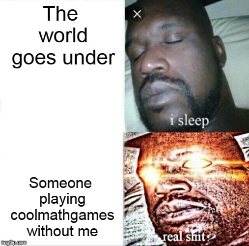 Sleeping Shaq Meme | The world goes under; Someone playing coolmathgames without me | image tagged in memes,sleeping shaq | made w/ Imgflip meme maker