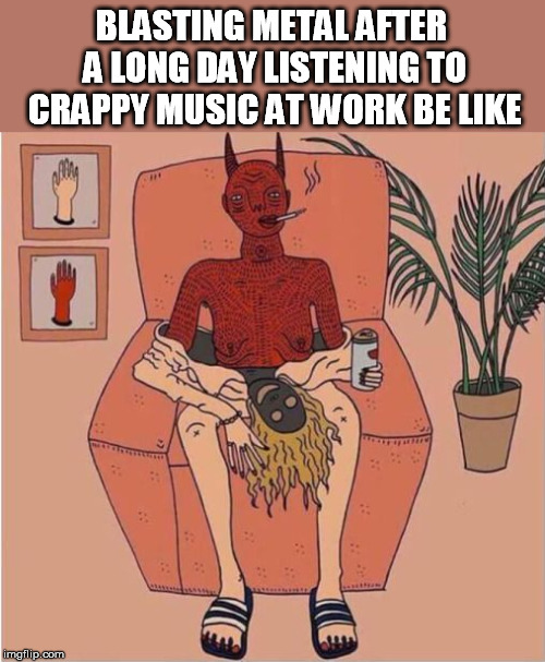 BLASTING METAL AFTER A LONG DAY LISTENING TO CRAPPY MUSIC AT WORK BE LIKE | image tagged in metal,finally,turn up the volume | made w/ Imgflip meme maker