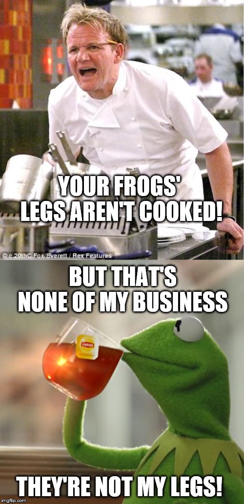  YOUR FROGS' LEGS AREN'T COOKED! BUT THAT'S NONE OF MY BUSINESS; THEY'RE NOT MY LEGS! | image tagged in memes,chef gordon ramsay,but thats none of my business | made w/ Imgflip meme maker