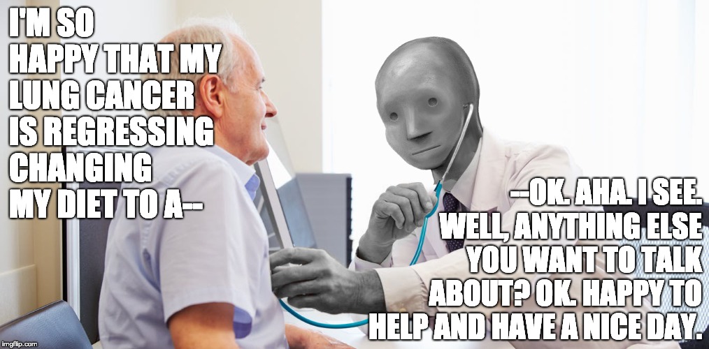 I'M SO HAPPY THAT MY LUNG CANCER IS REGRESSING CHANGING MY DIET TO A--; --OK. AHA. I SEE. WELL, ANYTHING ELSE YOU WANT TO TALK ABOUT? OK. HAPPY TO HELP AND HAVE A NICE DAY. | image tagged in npc doctor | made w/ Imgflip meme maker